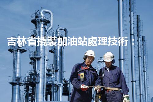 吉林省撬裝加油站處理技術：化工廠拆除的新方法？